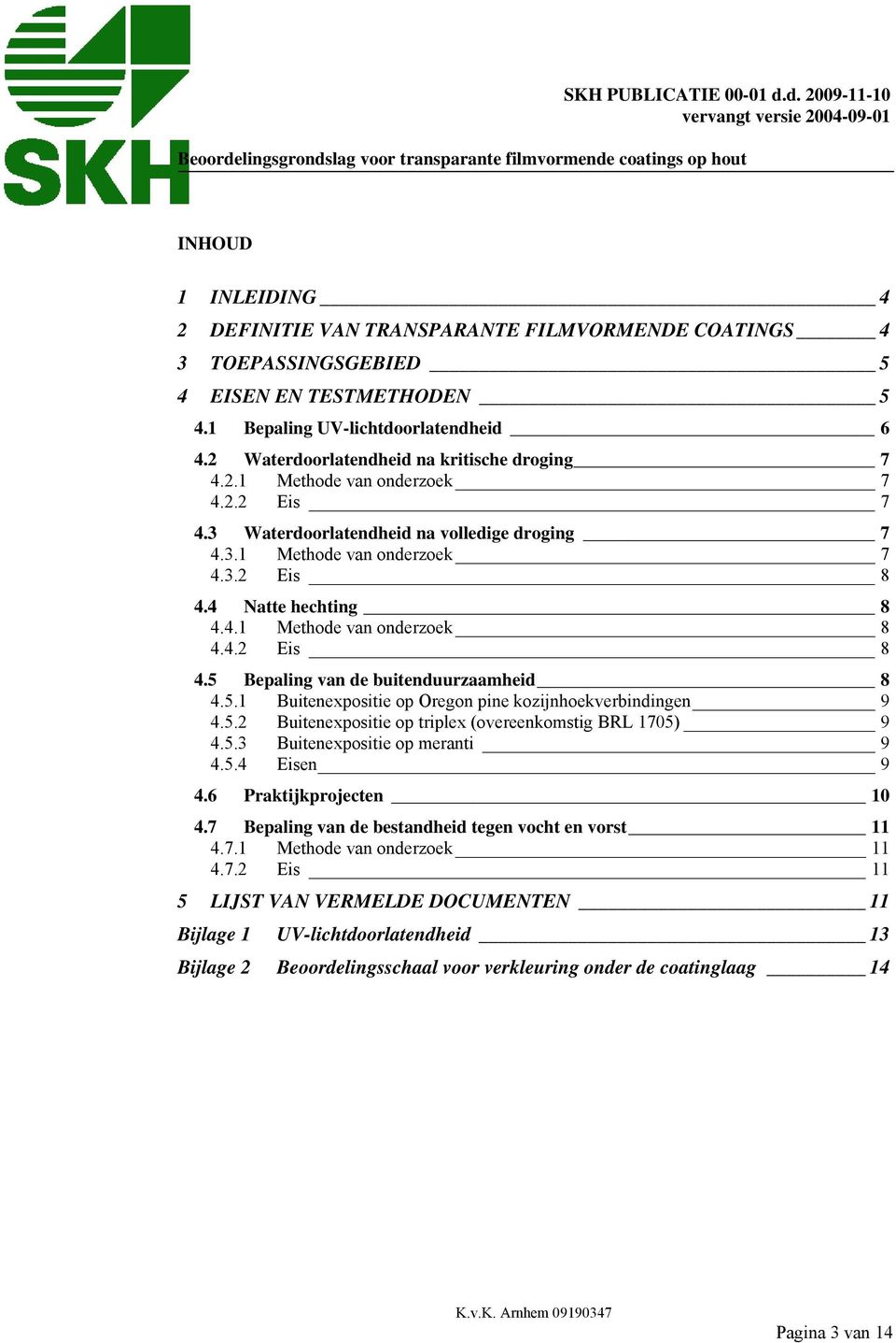 4.1 Methode van onderzoek 8 4.4.2 Eis 8 4.5 Bepaling van de buitenduurzaamheid 8 4.5.1 Buitenexpositie op Oregon pine kozijnhoekverbindingen 9 4.5.2 Buitenexpositie op triplex (overeenkomstig BRL 1705) 9 4.