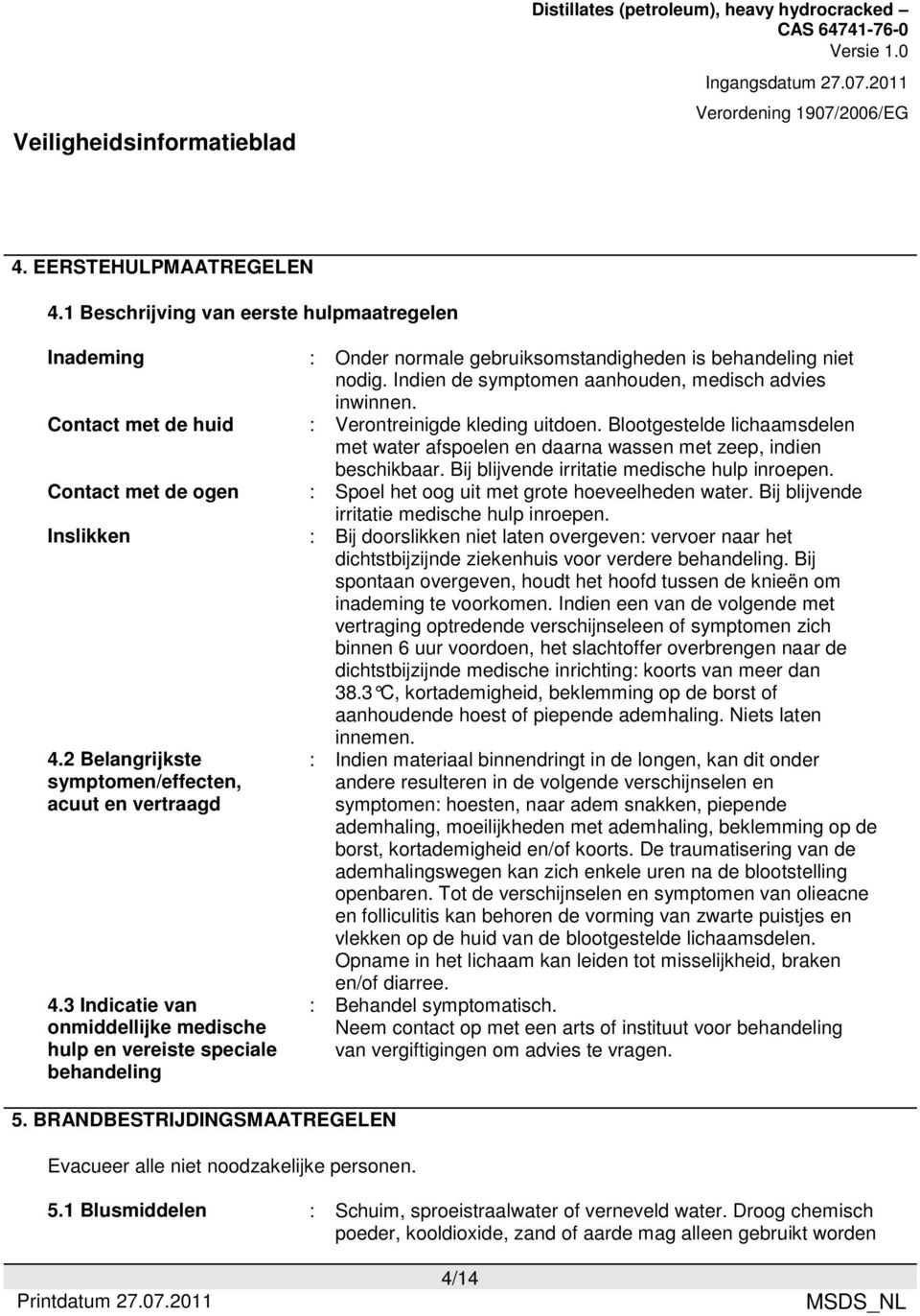 : Verontreinigde kleding uitdoen. Blootgestelde lichaamsdelen met water afspoelen en daarna wassen met zeep, indien beschikbaar. Bij blijvende irritatie medische hulp inroepen.