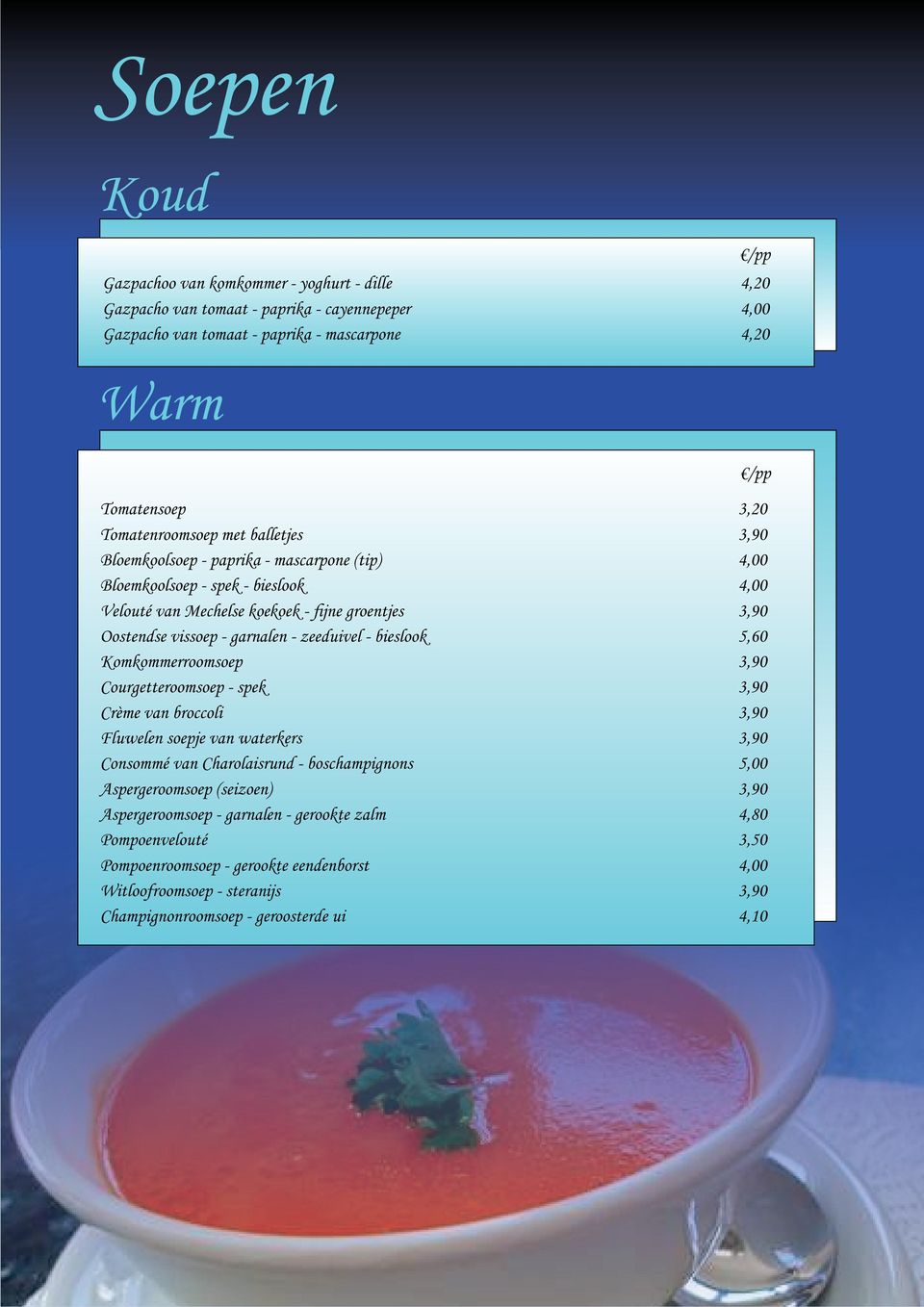 - bieslook 5,60 Komkommerroomsoep 3,90 Courgetteroomsoep - spek 3,90 Crème van broccoli 3,90 Fluwelen soepje van waterkers 3,90 Consommé van Charolaisrund - boschampignons 5,00 Aspergeroomsoep