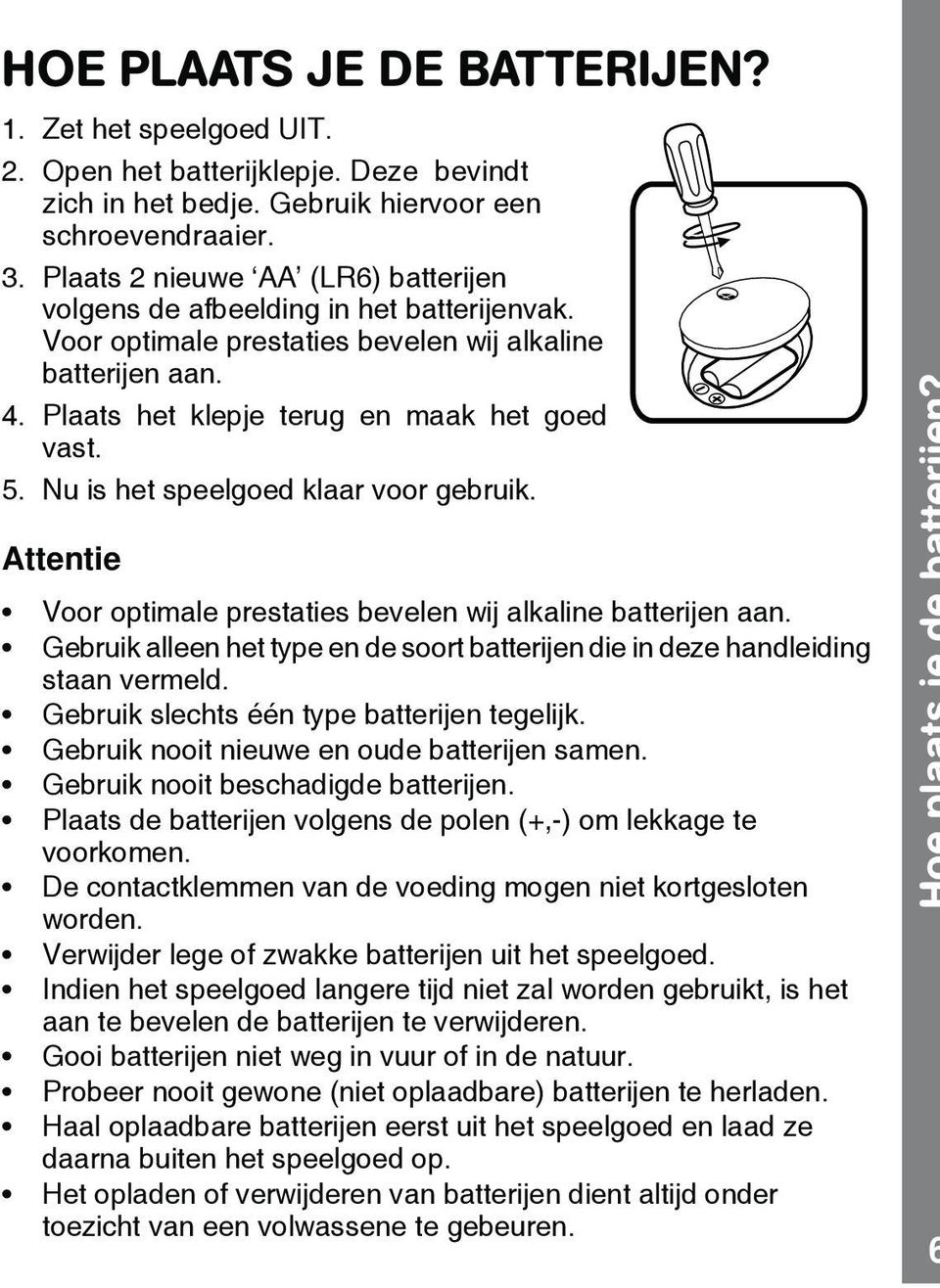 Nu is het speelgoed klaar voor gebruik. Attentie Voor optimale prestaties bevelen wij alkaline batterijen aan. Gebruik alleen het t pe en de soort batterijen die in deze handleiding staan vermeld.