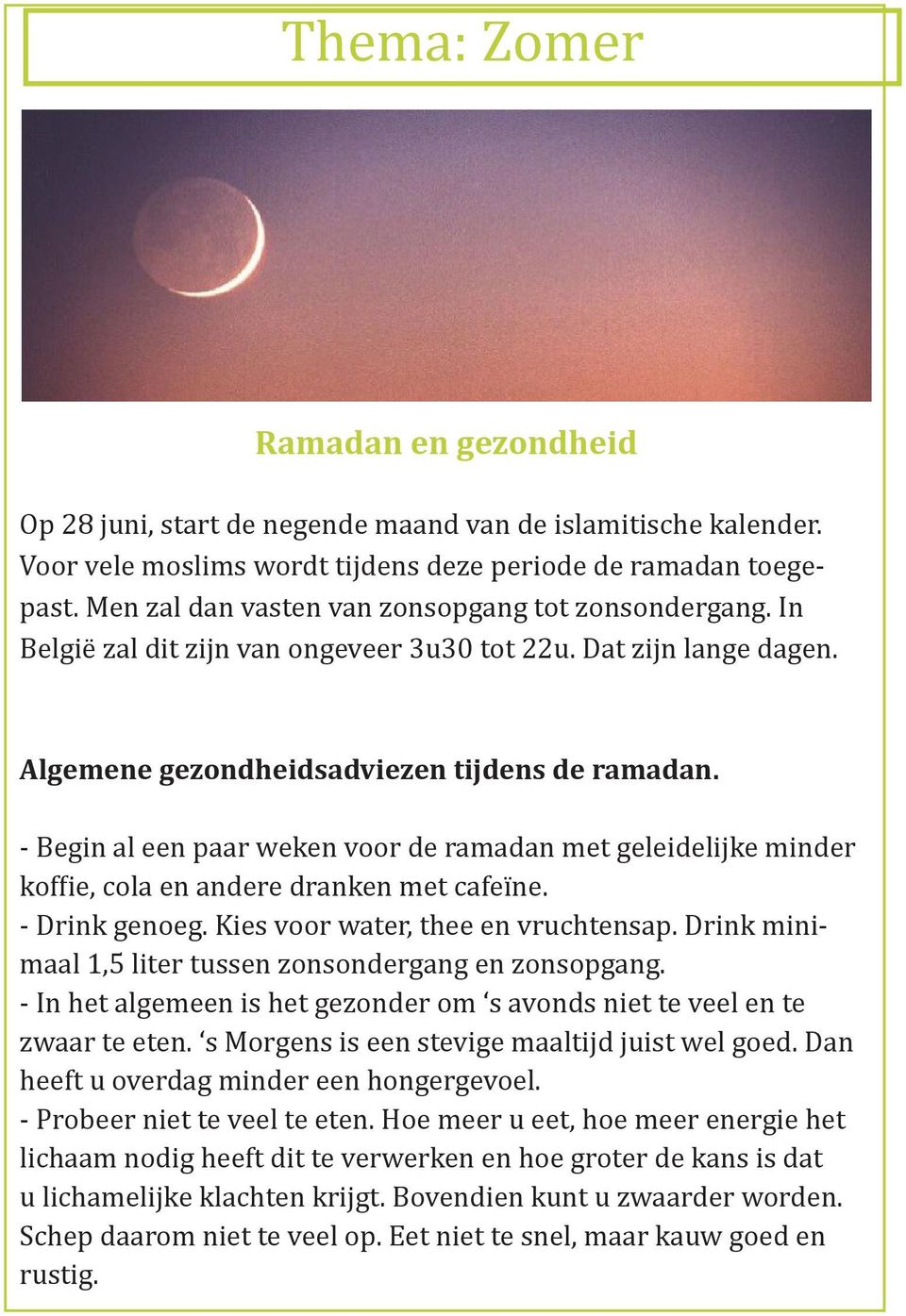 - Begin al een paar weken voor de ramadan met geleidelijke minder koffie, cola en andere dranken met cafeïne. - Drink genoeg. Kies voor water, thee en vruchtensap.