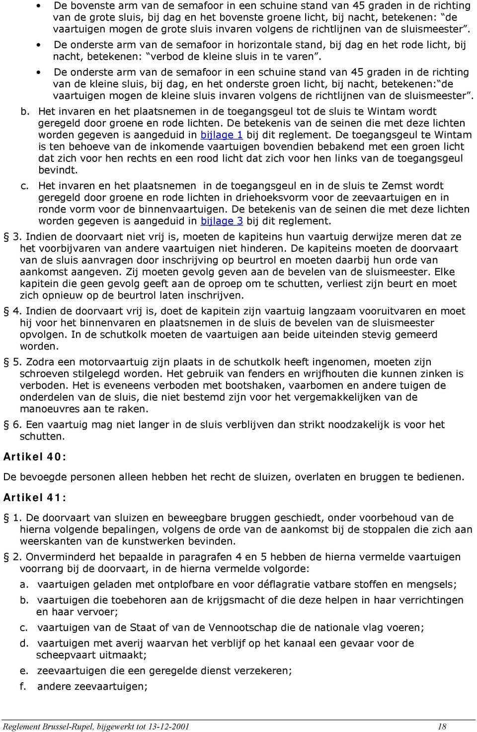 De onderste arm van de semafoor in een schuine stand van 45 graden in de richting van de kleine sluis, bij dag, en het onderste groen licht, bij nacht, betekenen: de vaartuigen mogen de kleine sluis