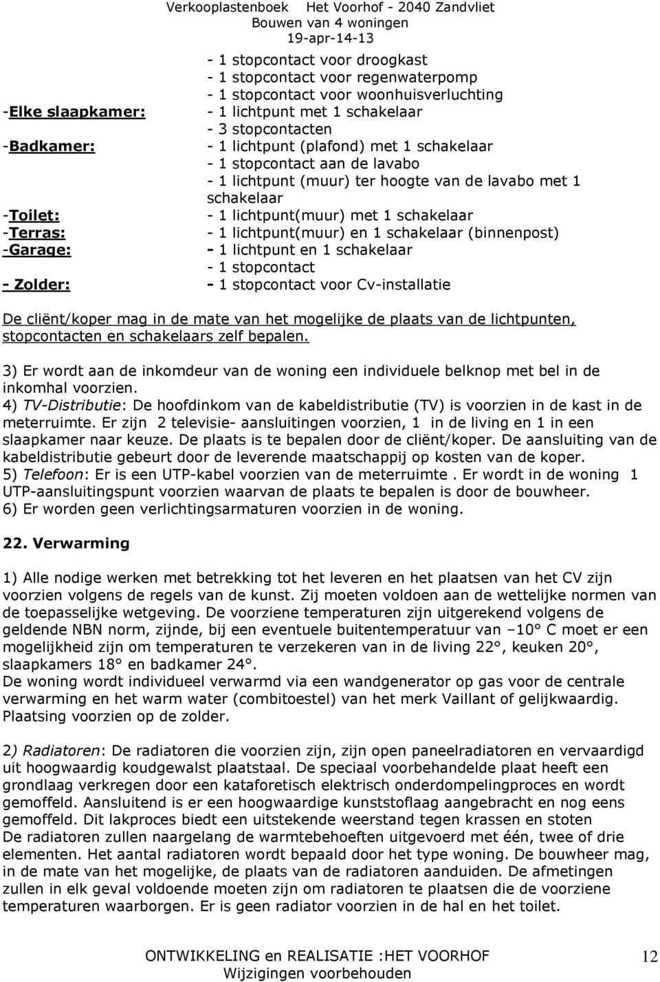 schakelaar (binnenpost) -Garage: - 1 lichtpunt en 1 schakelaar - 1 stopcontact - Zolder: - 1 stopcontact voor Cv-installatie De cliënt/koper mag in de mate van het mogelijke de plaats van de