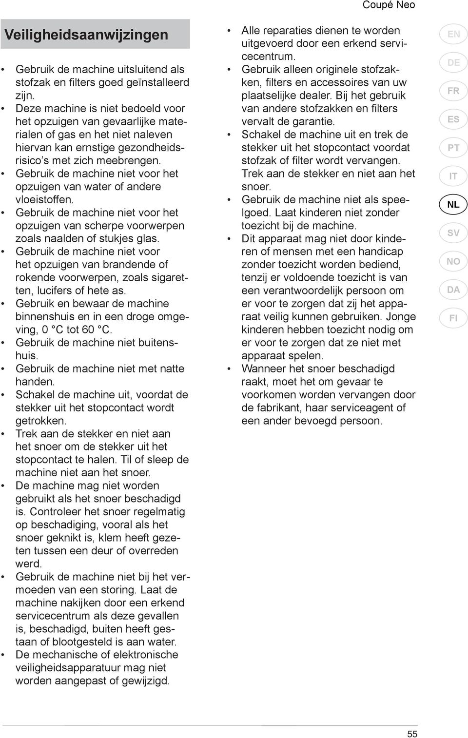 Gebruik de machine niet voor het opzuigen van water of andere vloeistoffen. Gebruik de machine niet voor het opzuigen van scherpe voorwerpen zoals naalden of stukjes glas.