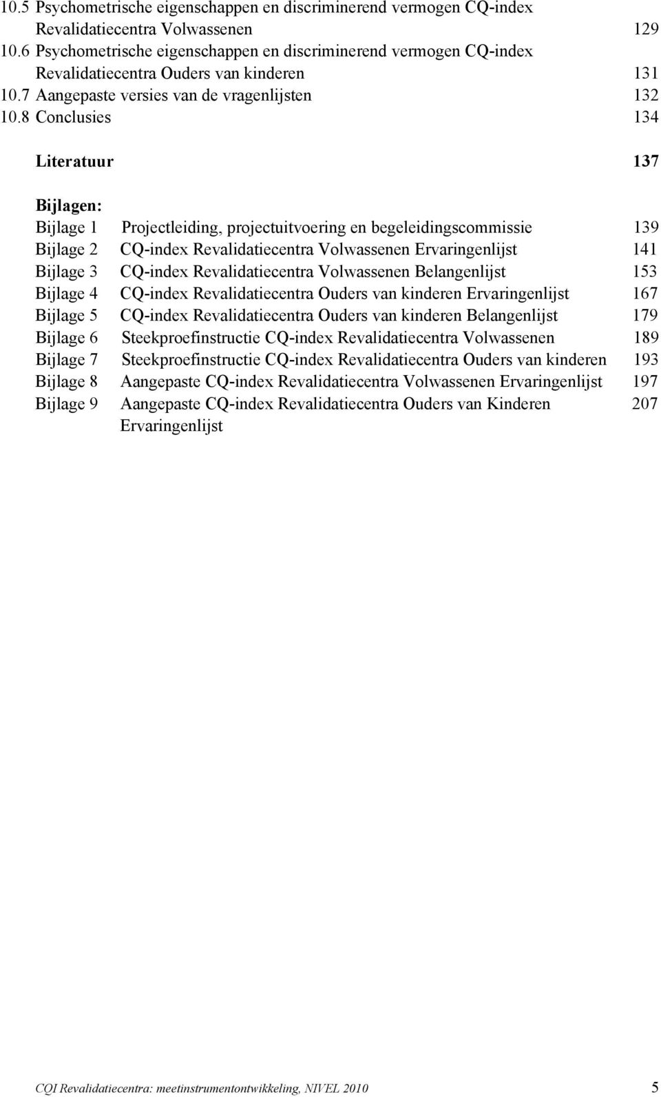 8 Conclusies 134 Literatuur 137 Bijlagen: Bijlage 1 Projectleiding, projectuitvoering en begeleidingscommissie 139 Bijlage 2 CQ-index Revalidatiecentra Volwassenen Ervaringenlijst 141 Bijlage 3