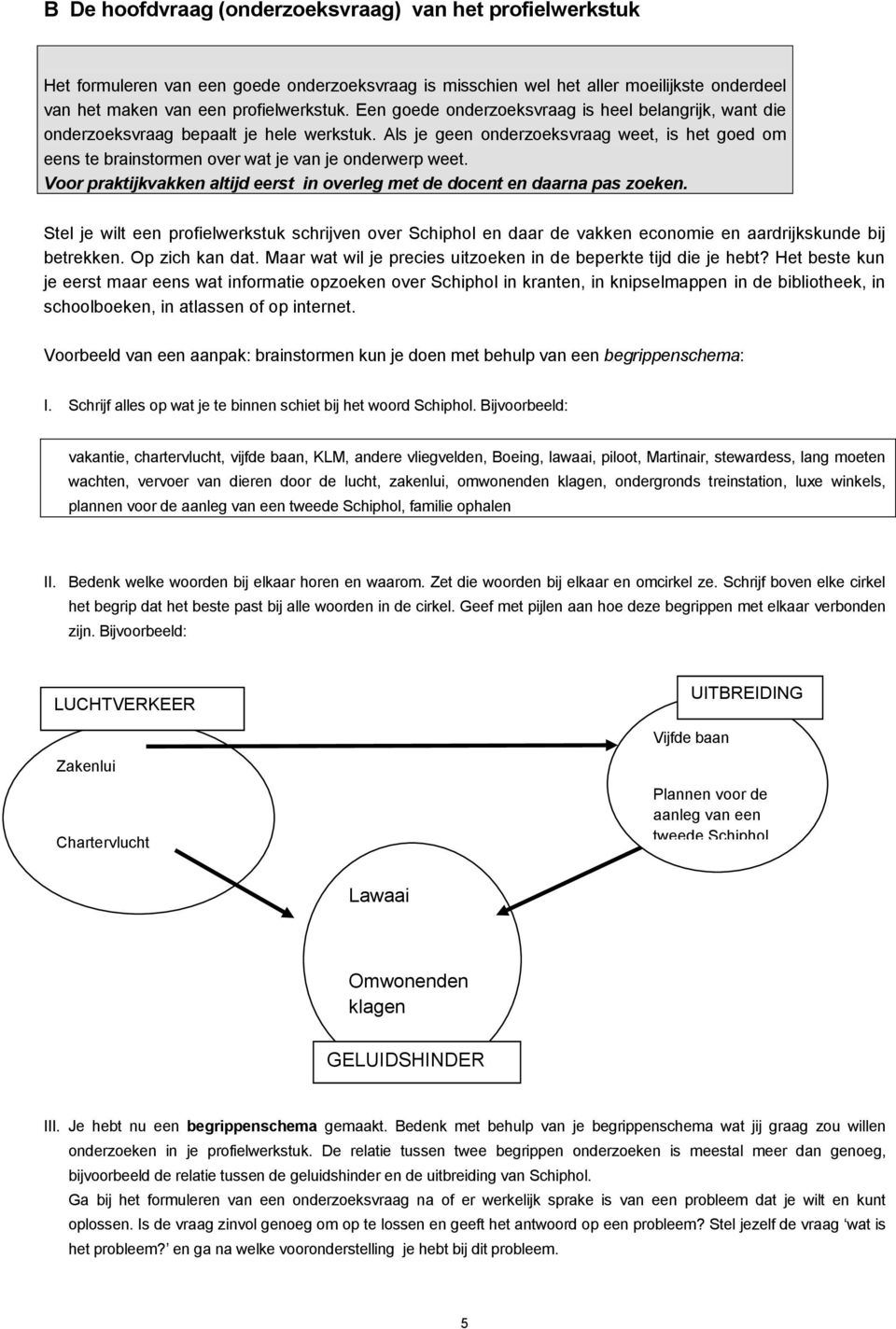 Als je geen onderzoeksvraag weet, is het goed om eens te brainstormen over wat je van je onderwerp weet. Voor praktijkvakken altijd eerst in overleg met de docent en daarna pas zoeken.