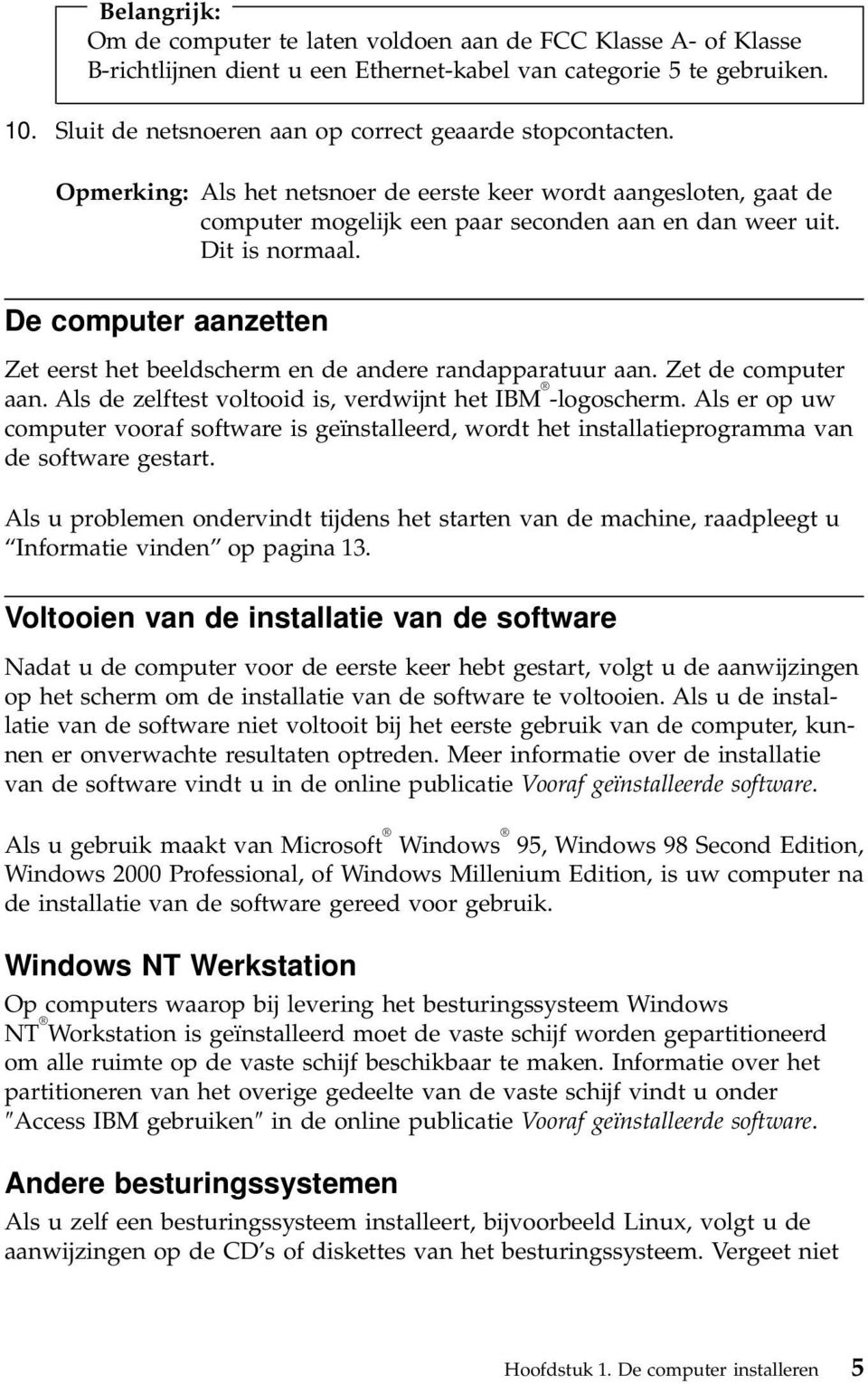 De computer aanzetten Zet eerst het beeldscherm en de andere randapparatuur aan. Zet de computer aan. Als de zelftest voltooid is, verdwijnt het IBM -logoscherm.