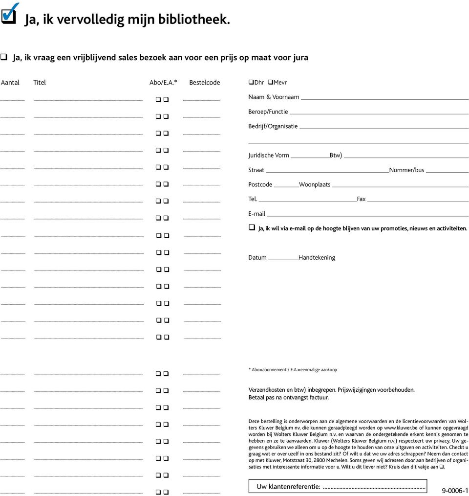 Fax E-mail Ja, ik wil via e-mail op de hoogte blijven van uw promoties, nieuws en activiteiten. Datum Handtekening * Abo=nnement / E.A.=eenmalige aankoop Verzendkosten en btw) inbegrepen.