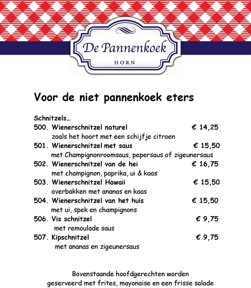 Wienerschnitzel van de hei 16,75 met champignon, paprika, ui & kaas 503. Wienerschnitzel Hawaii 15,50 overbakken met ananas en kaas 504.