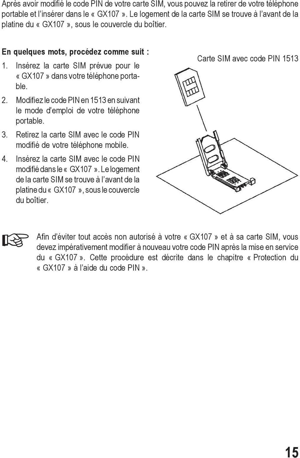 Insérez la carte SIM prévue pour le «GX107» dans votre téléphone portable. 2. Modifiez le code PIN en 1513 en suivant le mode d emploi de votre téléphone portable. 3.