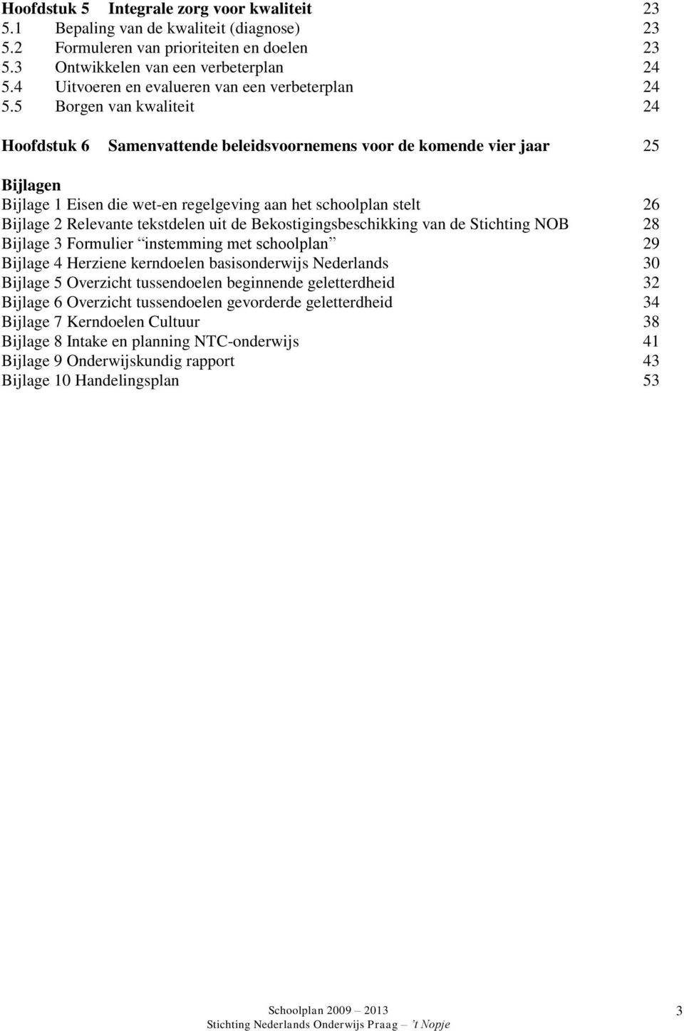 5 Borgen van kwaliteit 24 Hoofdstuk 6 Samenvattende beleidsvoornemens voor de komende vier jaar 25 Bijlagen Bijlage 1 Eisen die wet-en regelgeving aan het schoolplan stelt 26 Bijlage 2 Relevante