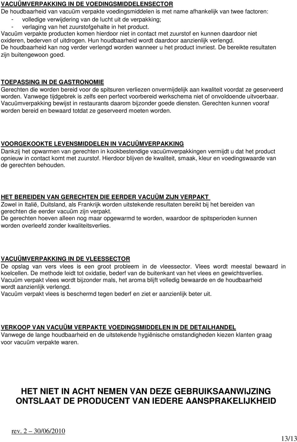 Hun houdbaarheid wordt daardoor aanzienlijk verlengd. De houdbaarheid kan nog verder verlengd worden wanneer u het product invriest. De bereikte resultaten zijn buitengewoon goed.