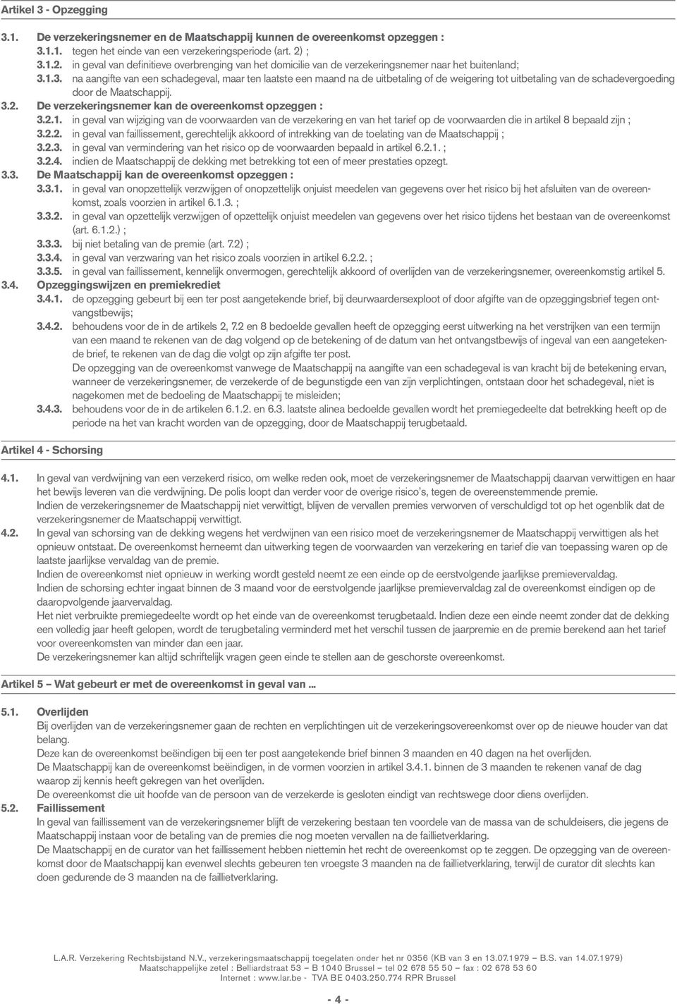 3.2. De verzekeringsnemer kan de overeenkomst opzeggen : 3.2.1. in geval van wijziging van de voorwaarden van de verzekering en van het tarief op de voorwaarden die in artikel 8 bepaald zijn ; 3.2.2. in geval van faillissement, gerechtelijk akkoord of intrekking van de toelating van de Maatschappij ; 3.