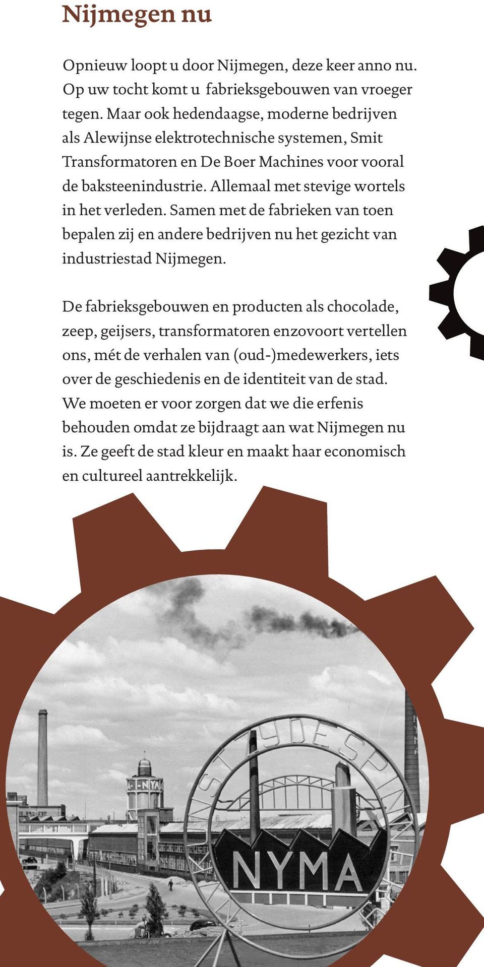 Allemaal met stevige wortels in het verleden. Samen met de fabrieken van toen bepalen zij en andere bedrijven nu het gezicht van industriestad Nijmegen.