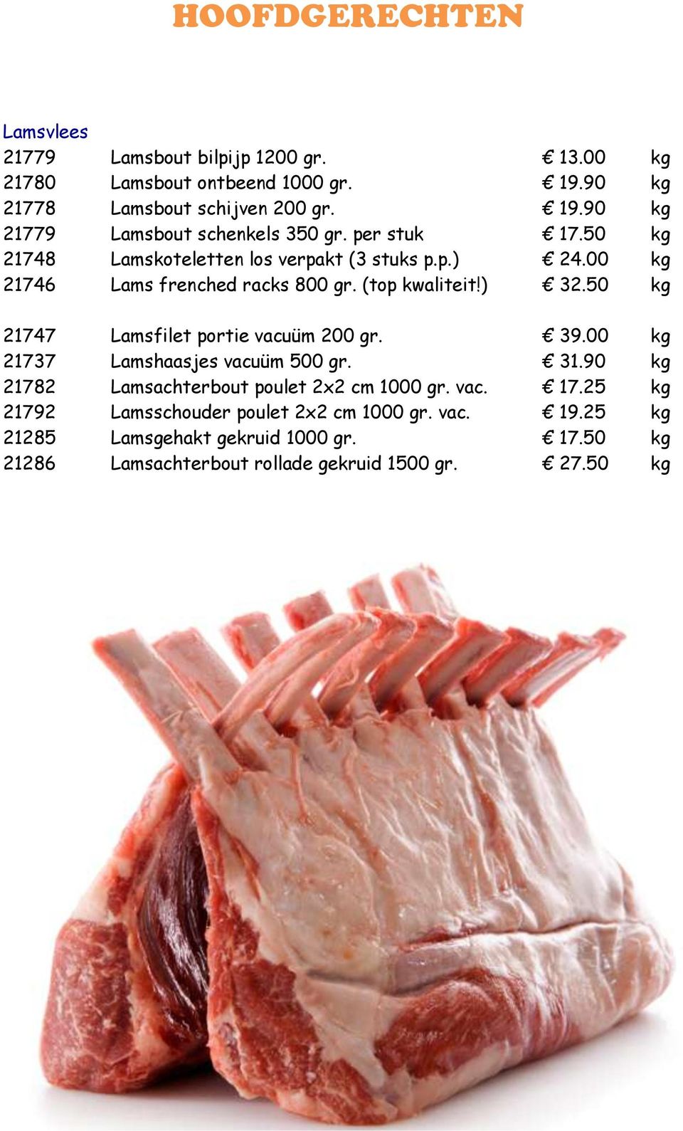 50 kg 21747 Lamsfilet portie vacuüm 200 gr. 39.00 kg 21737 Lamshaasjes vacuüm 500 gr. 31.90 kg 21782 Lamsachterbout poulet 2x2 cm 1000 gr. vac. 17.