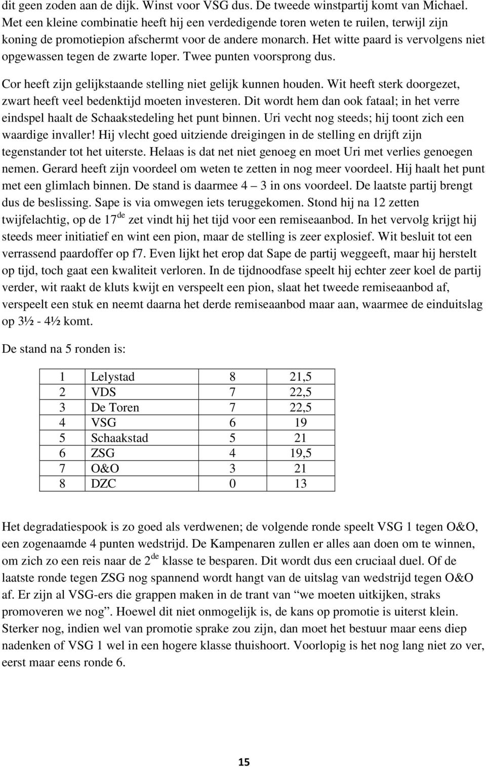 Het witte paard is vervolgens niet opgewassen tegen de zwarte loper. Twee punten voorsprong dus. Cor heeft zijn gelijkstaande stelling niet gelijk kunnen houden.