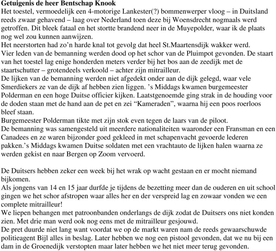 Dit bleek fataal en het stortte brandend neer in de Muyepolder, waar ik de plaats nog wel zou kunnen aanwijzen. Het neerstorten had zo n harde knal tot gevolg dat heel St.Maartensdijk wakker werd.