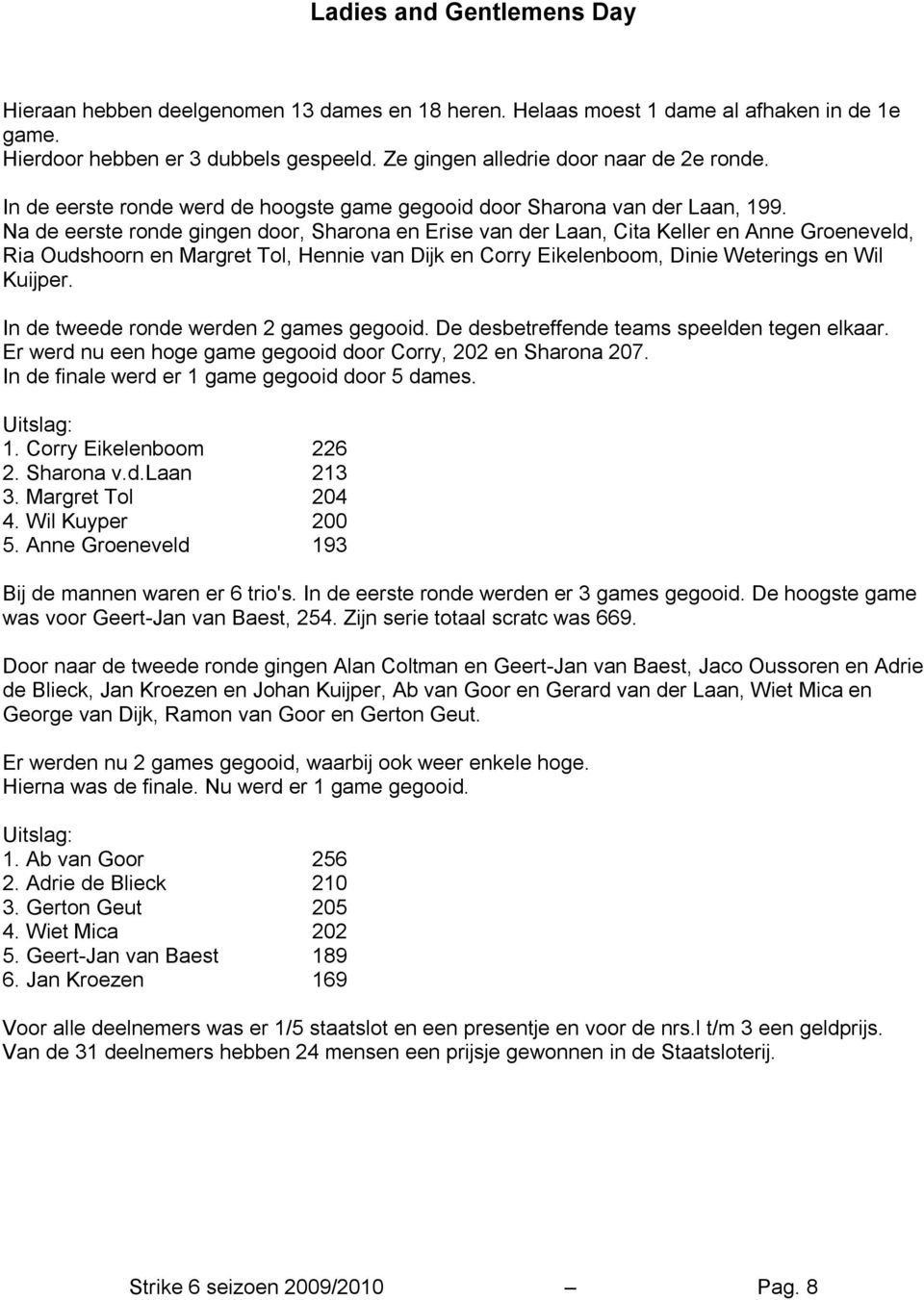 Na de eerste ronde gingen door, Sharona en Erise van der Laan, Cita Keller en Anne Groeneveld, Ria Oudshoorn en Margret Tol, Hennie van Dijk en Corry Eikelenboom, Dinie Weterings en Wil Kuijper.