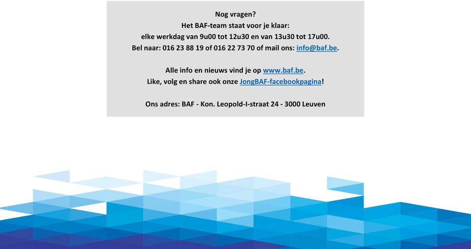 tot 17u00. Bel naar: 016 23 88 19 of 016 22 73 70 of mail ons: info@baf.be.