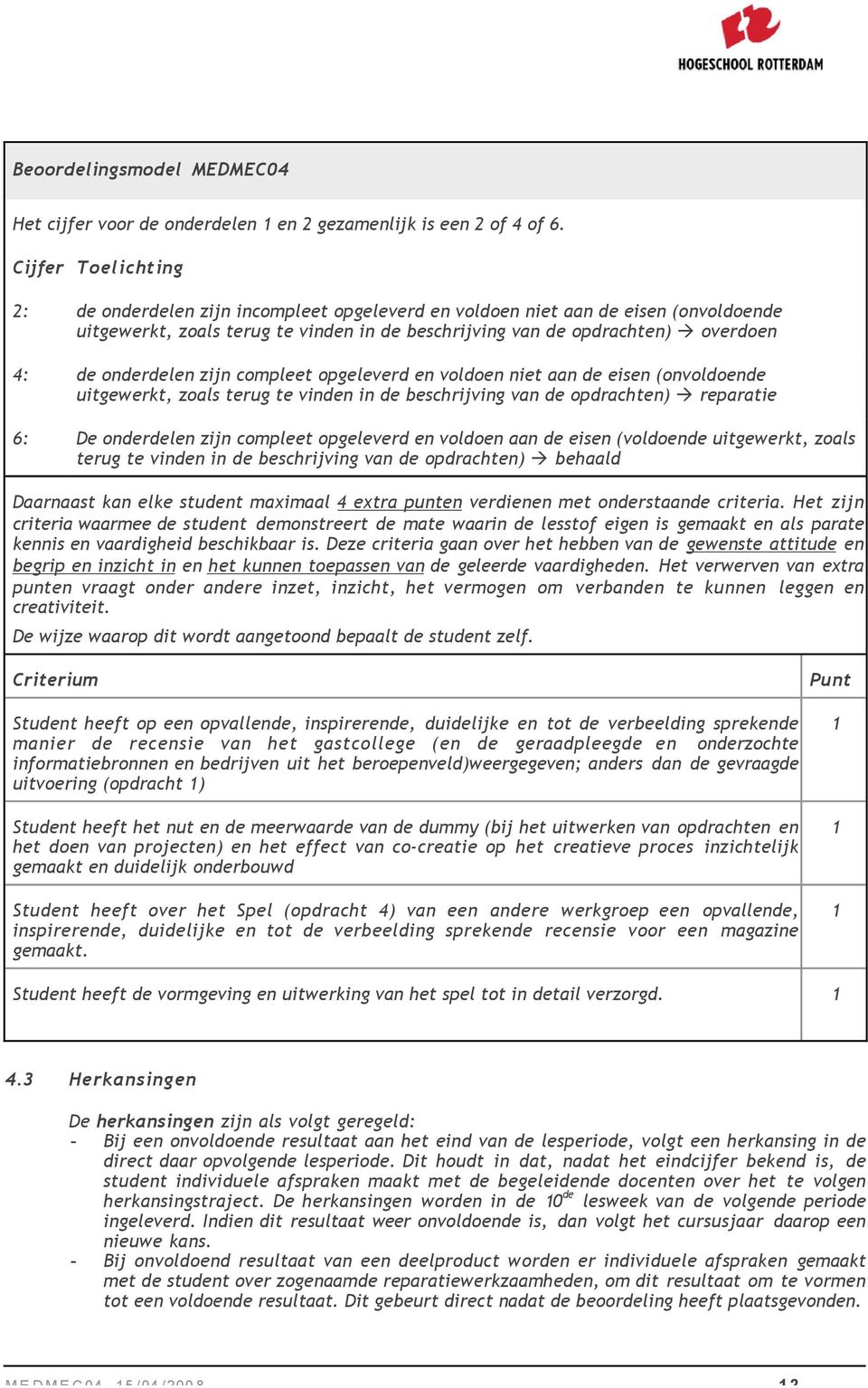 onderdelen zijn compleet opgeleverd en voldoen niet aan de eisen (onvoldoende uitgewerkt, zoals terug te vinden in de beschrijving van de opdrachten) reparatie 6: De onderdelen zijn compleet