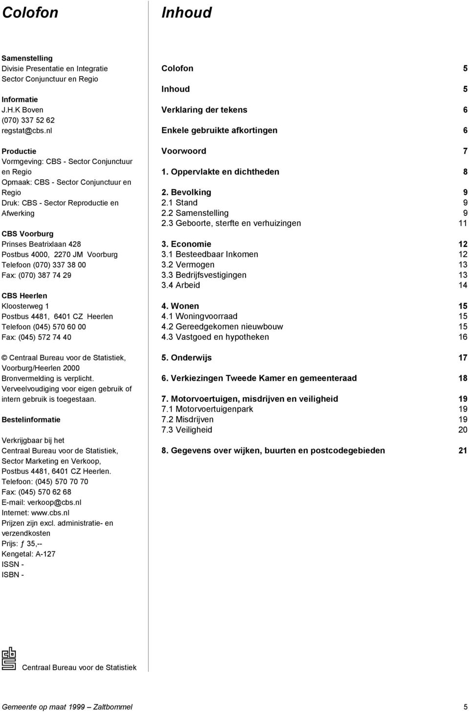 2270 JM Voorburg Telefoon (070) 337 38 00 Fax: (070) 387 74 29 CBS Heerlen Kloosterweg 1 Postbus 4481, 6401 CZ Heerlen Telefoon (045) 570 60 00 Fax: (045) 572 74 40 Centraal Bureau voor de