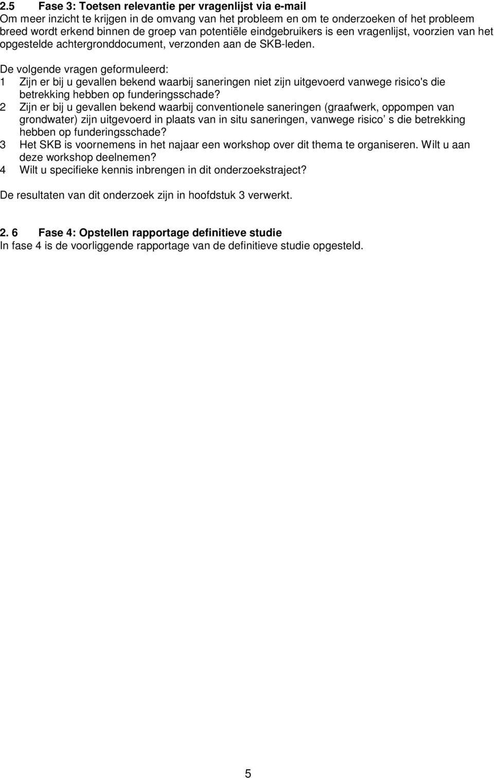 De volgende vragen geformuleerd: 1 Zijn er bij u gevallen bekend waarbij saneringen niet zijn uitgevoerd vanwege risico's die betrekking hebben op funderingsschade?