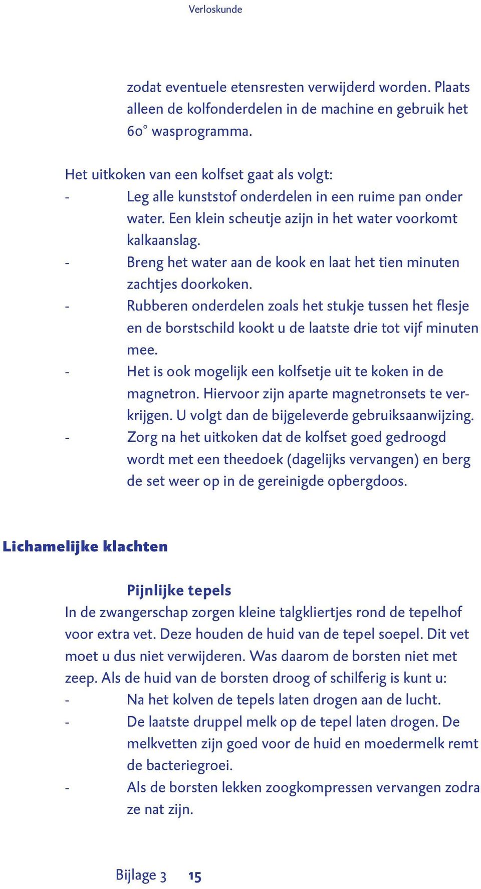 - Breng het water aan de kook en laat het tien minuten zachtjes doorkoken. - Rubberen onderdelen zoals het stukje tussen het flesje en de borstschild kookt u de laatste drie tot vijf minuten mee.