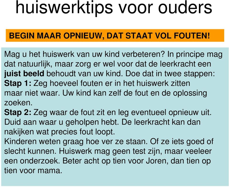 Doe dat in twee stappen: Stap 1: Zeg hoeveel fouten er in het huiswerk zitten maar niet waar. Uw kind kan zelf de fout en de oplossing zoeken.