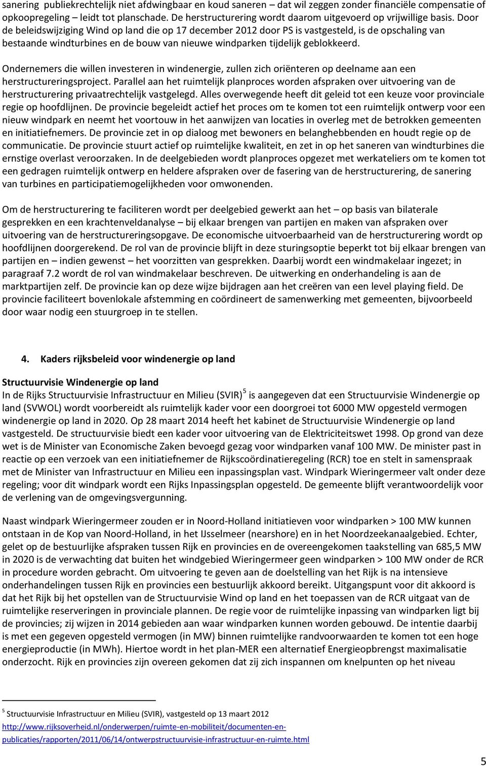 Door de beleidswijziging Wind op land die op 17 december 2012 door PS is vastgesteld, is de opschaling van bestaande windturbines en de bouw van nieuwe windparken tijdelijk geblokkeerd.