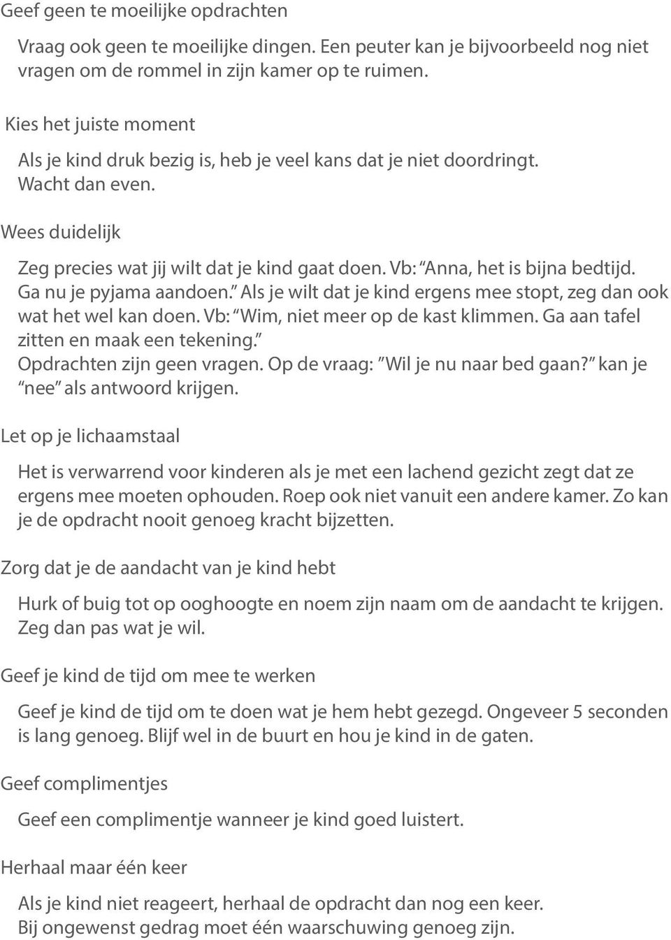 Vb: Anna, het is bijna bedtijd. Ga nu je pyjama aandoen. Als je wilt dat je kind ergens mee stopt, zeg dan ook wat het wel kan doen. Vb: Wim, niet meer op de kast klimmen.