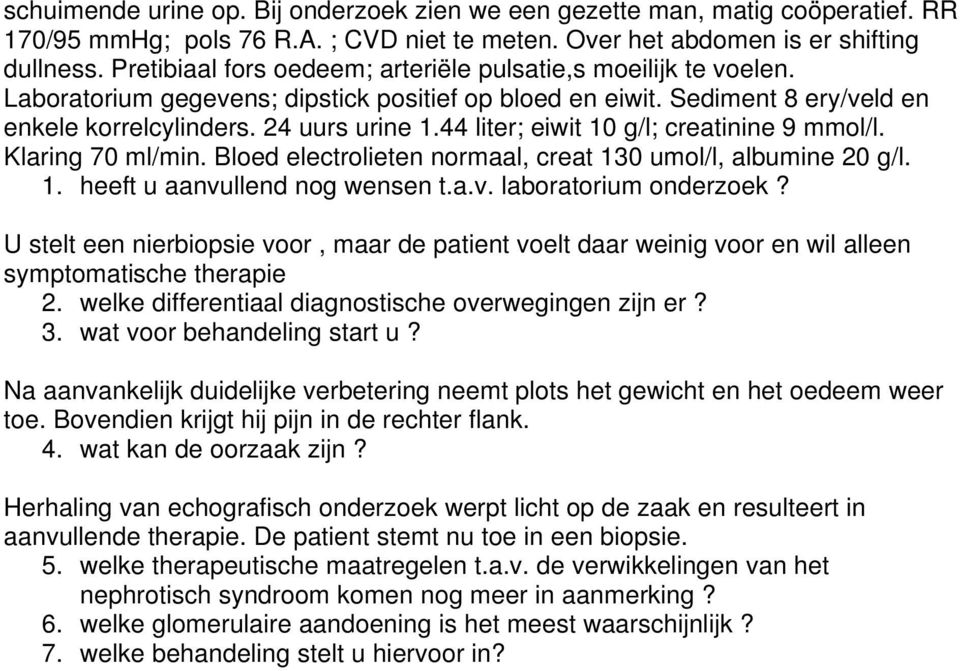 44 liter; eiwit 10 g/l; creatinine 9 mmol/l. Klaring 70 ml/min. Bloed electrolieten normaal, creat 130 umol/l, albumine 20 g/l. 1. heeft u aanvullend nog wensen t.a.v. laboratorium onderzoek?