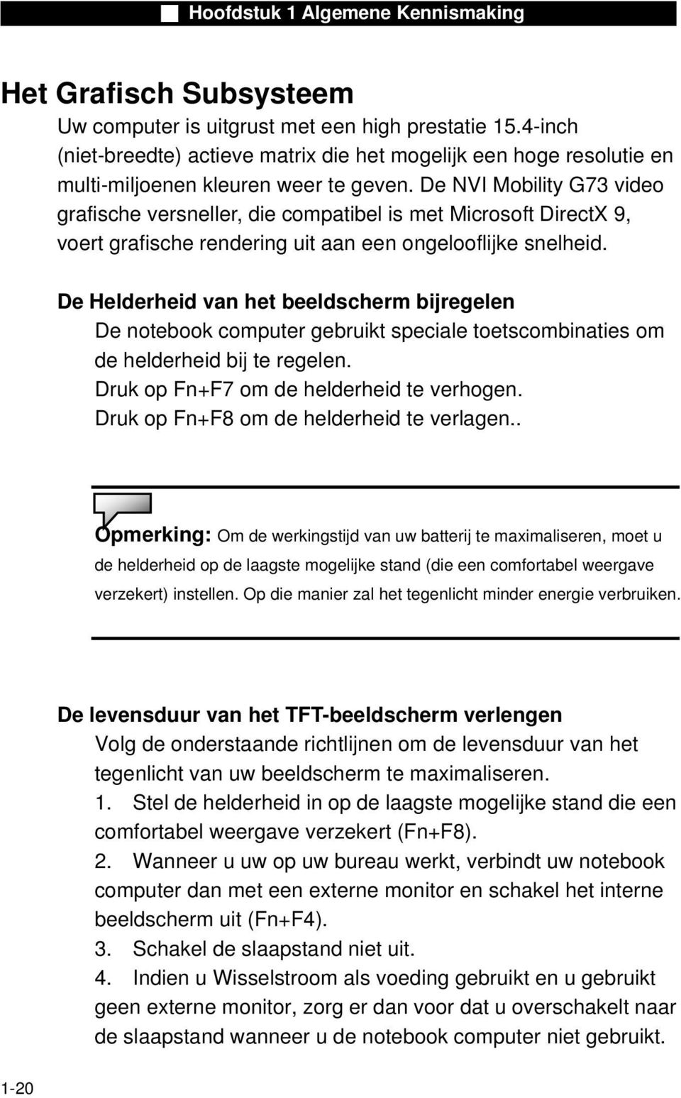 De Helderheid van het beeldscherm bijregelen De notebook computer gebruikt speciale toetscombinaties om de helderheid bij te regelen. Druk op Fn+F7 om de helderheid te verhogen.