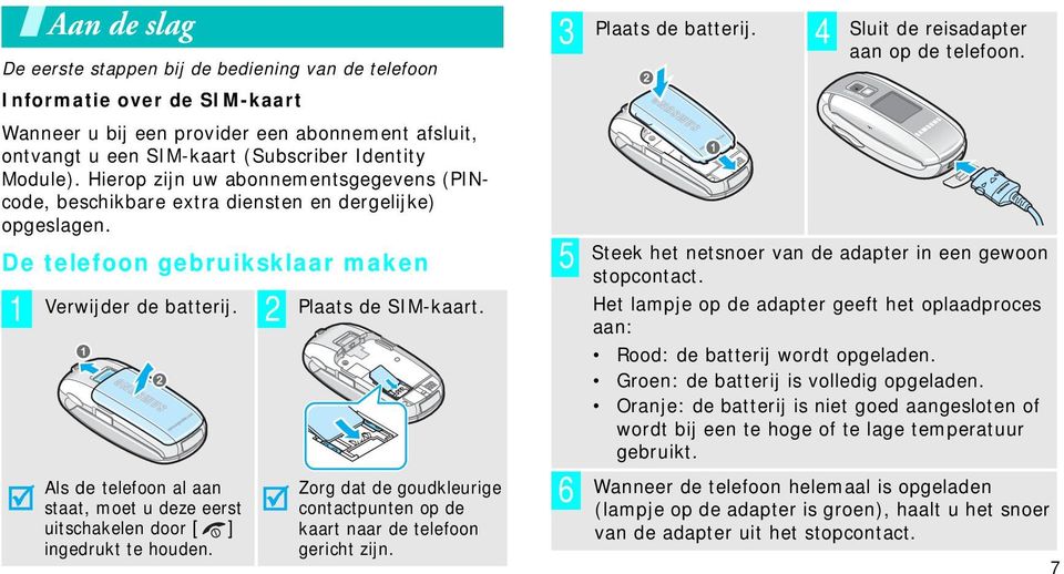 Als de telefoon al aan staat, moet u deze eerst uitschakelen door [ ] ingedrukt te houden. Zorg dat de goudkleurige contactpunten op de kaart naar de telefoon gericht zijn. 3 4 5 6 Plaats de batterij.