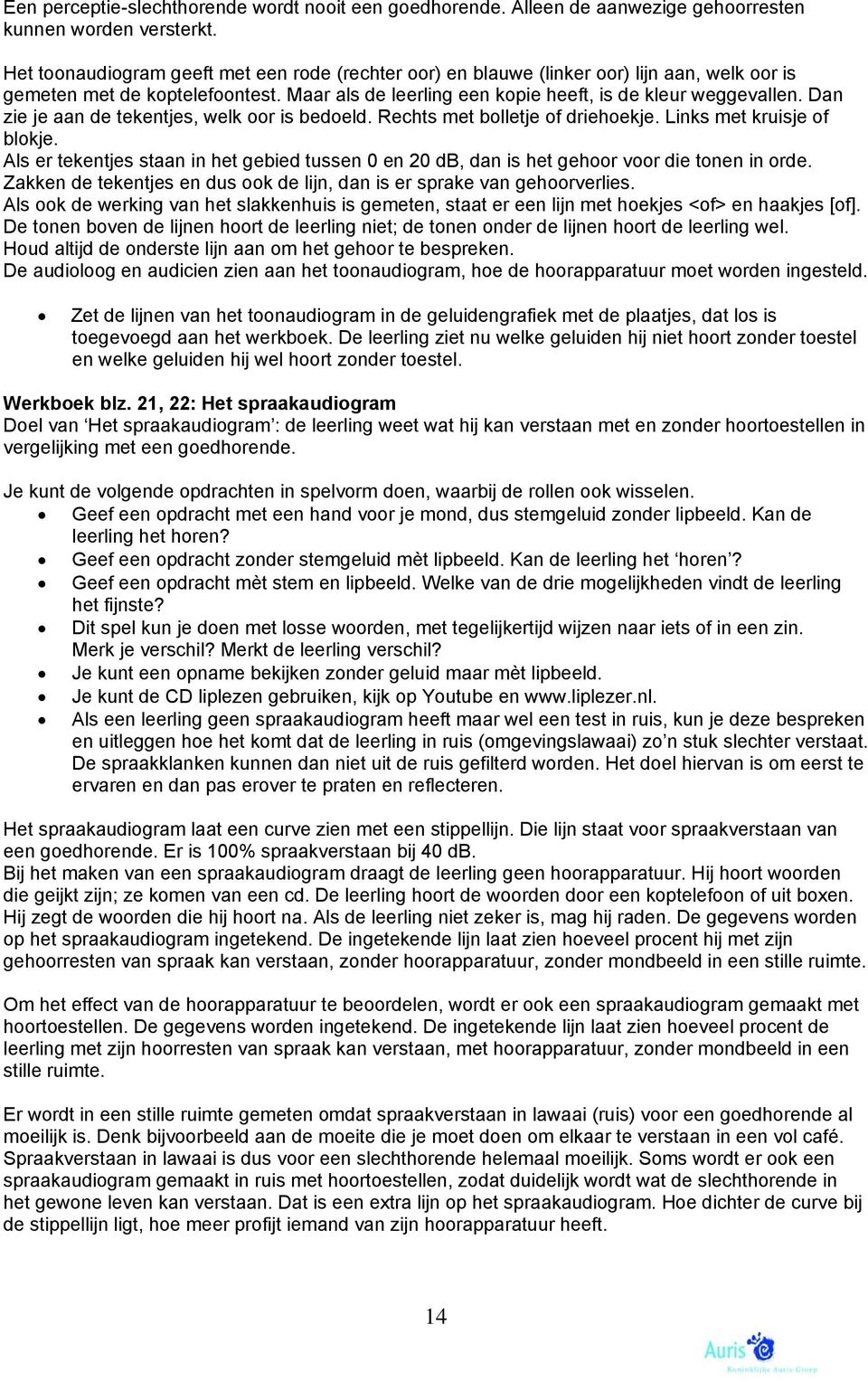 Dan zie je aan de tekentjes, welk oor is bedoeld. Rechts met bolletje of driehoekje. Links met kruisje of blokje.