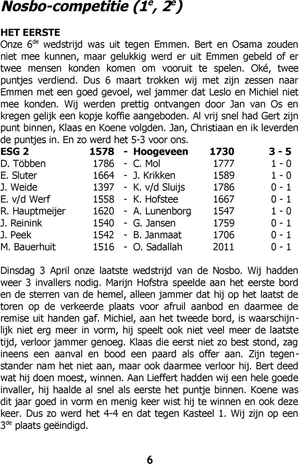 Dus 6 maart trokken wij met zijn zessen naar Emmen met een goed gevoel, wel jammer dat Leslo en Michiel niet mee konden.