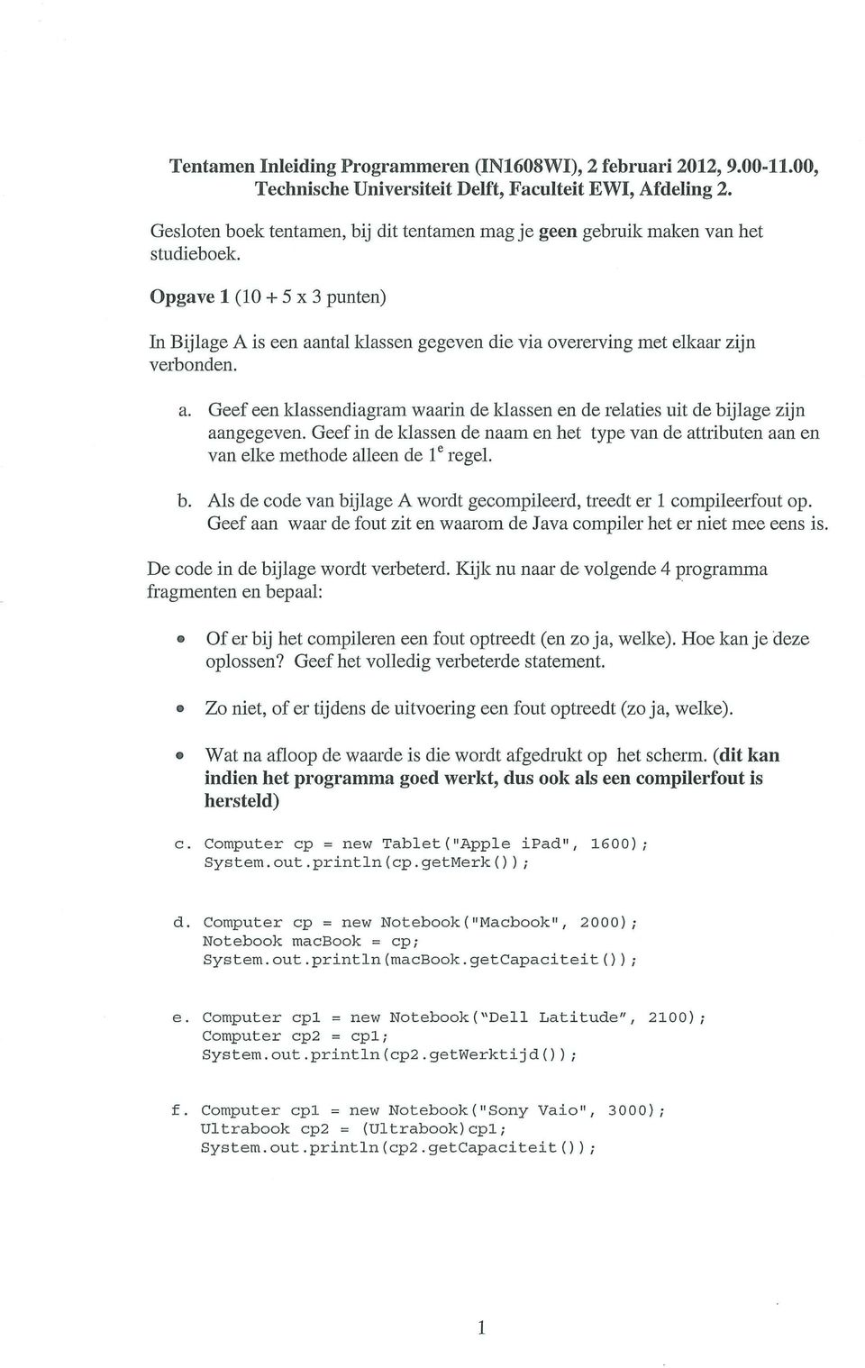 a. Geef een klassendiagram waarin de klassen en de relaties uit de bijlage zijn aangegeven. Geef in de klassen de naam en het type van de attributen aan en van elke methode alleen de 1^ regel. b. Als de code van bijlage A wordt gecompileerd, treedt er 1 compileerfout op.