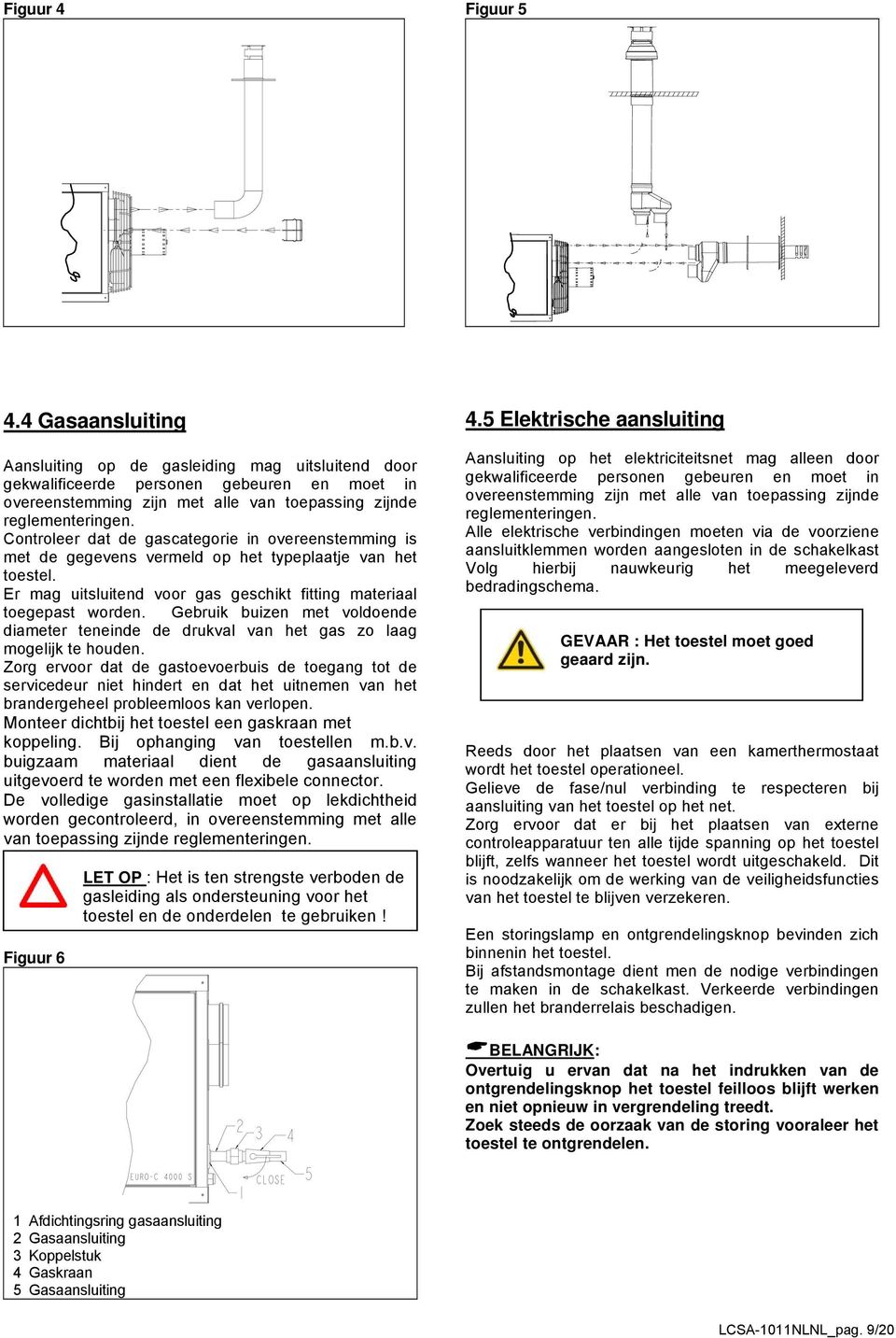 Controleer dat de gascategorie in overeenstemming is met de gegevens vermeld op het typeplaatje van het toestel. Er mag uitsluitend voor gas geschikt fitting materiaal toegepast worden.