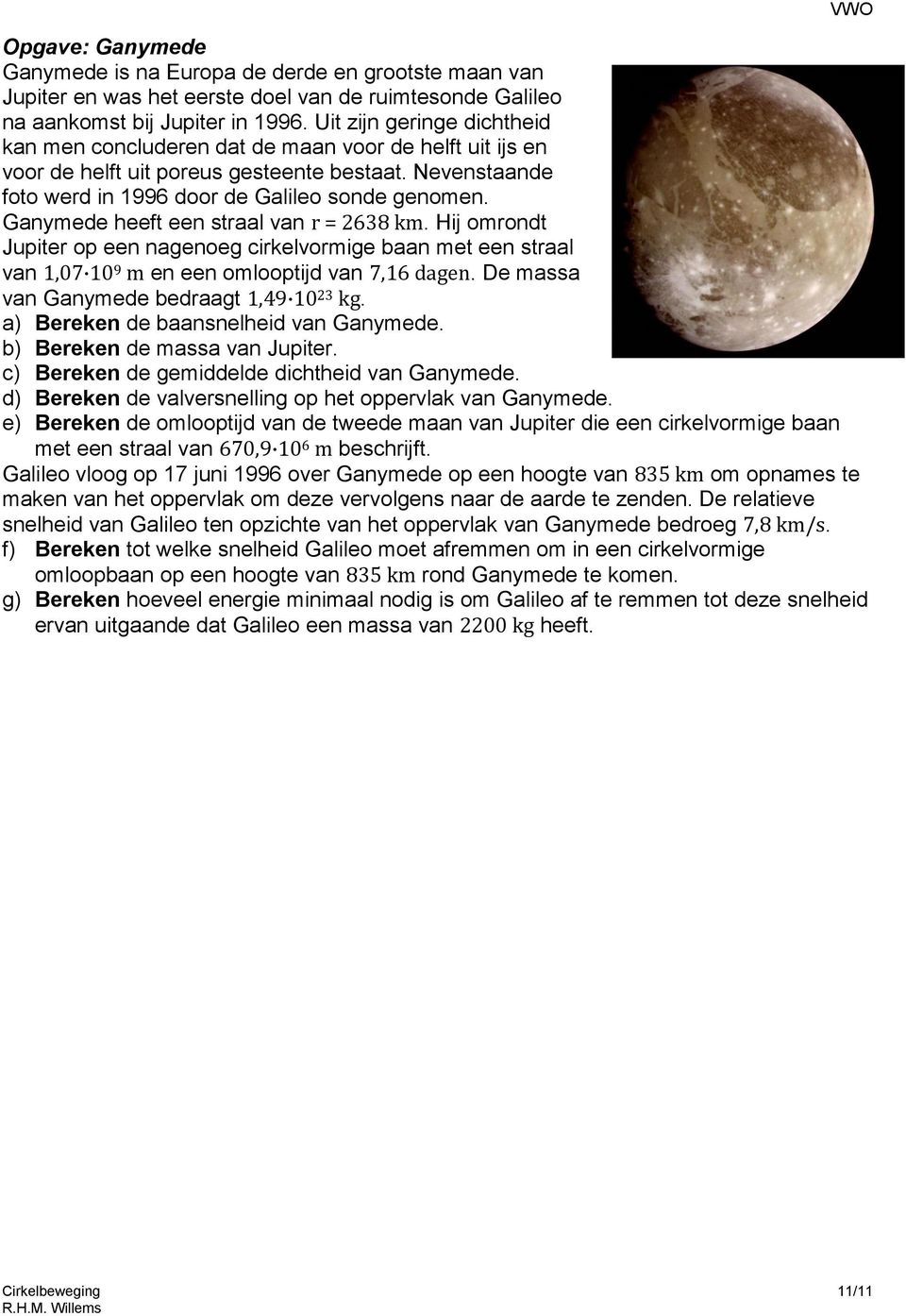 Ganymede heeft een staal van = 2638 km. Hij omondt Jupite op een nagenoeg cikelvomige baan met een staal van 1,07 109 m en een omlooptijd van 7,16 dagen. De massa van Ganymede bedaagt 1,49 1023 kg.