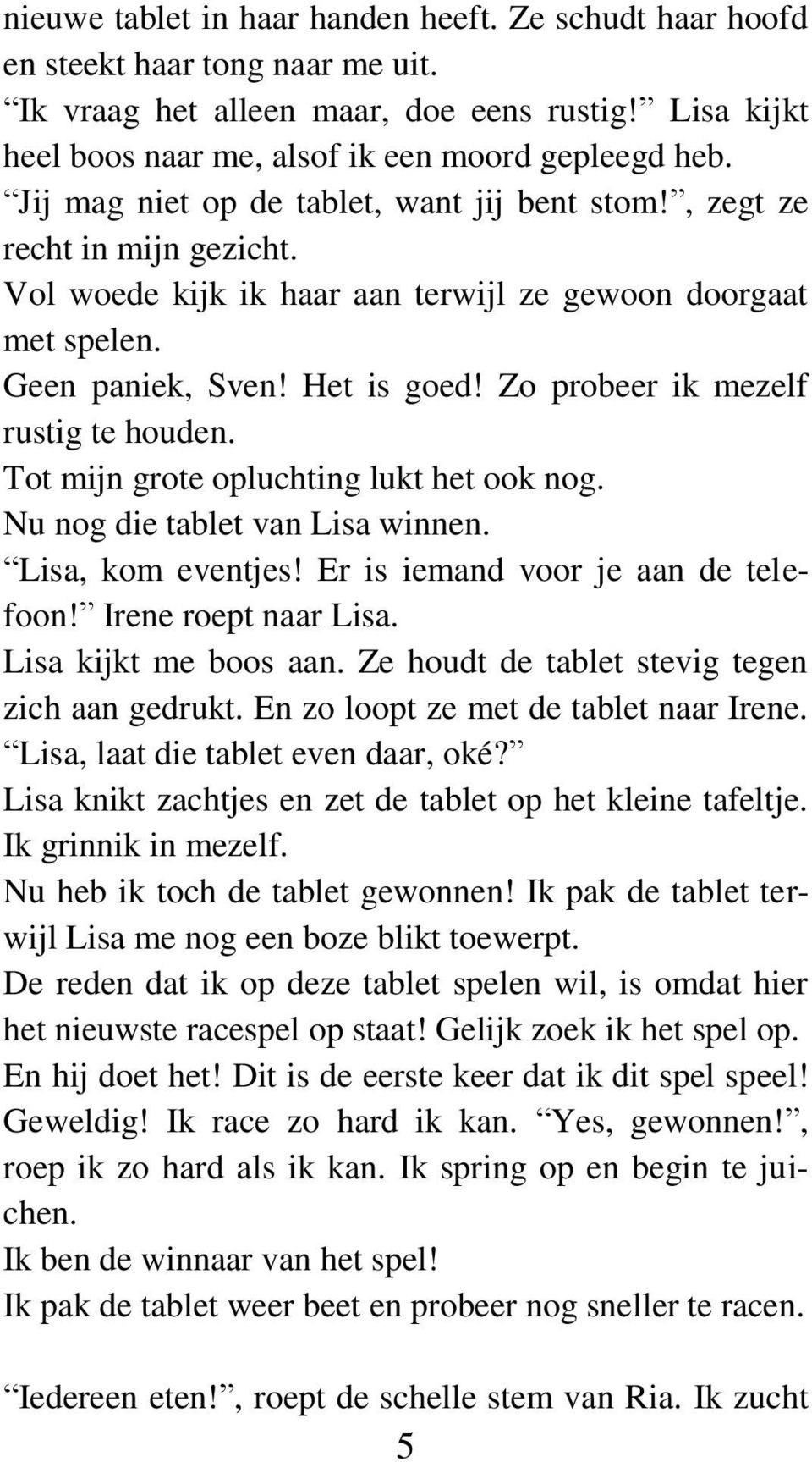 Zo probeer ik mezelf rustig te houden. Tot mijn grote opluchting lukt het ook nog. Nu nog die tablet van Lisa winnen. Lisa, kom eventjes! Er is iemand voor je aan de telefoon! Irene roept naar Lisa.