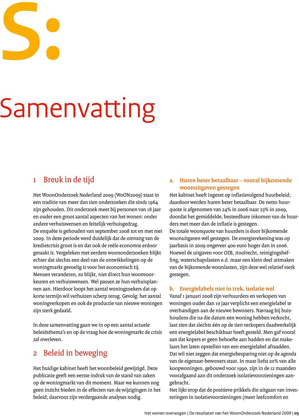 De enquête is gehouden van september 2008 tot en met mei 2009. In deze periode werd duidelijk dat de omvang van de kredietcrisis groot is en dat ook de reële economie erdoor geraakt is.