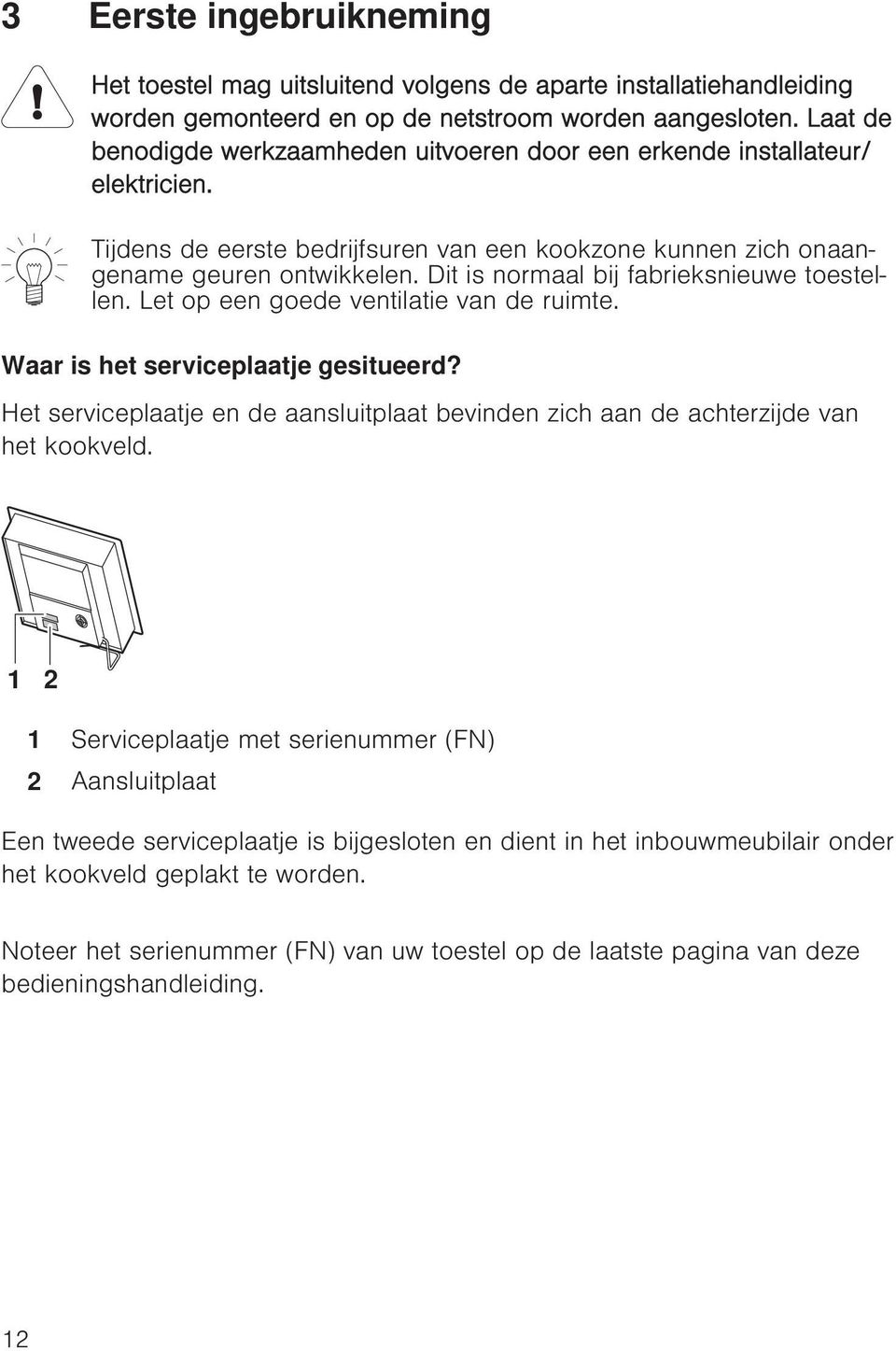 Dit is normaal bij fabrieksnieuwe toestellen. Let op een goede ventilatie van de ruimte. Waar is het serviceplaatje gesitueerd?