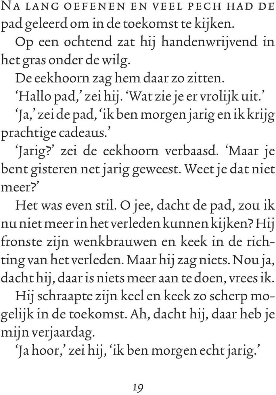 Het was even stil. O jee, dacht de pad, zou ik nu niet meer in het verleden kunnen kijken? Hij fronste zijn wenkbrauwen en keek in de richting van het verleden. Maar hij zag niets.