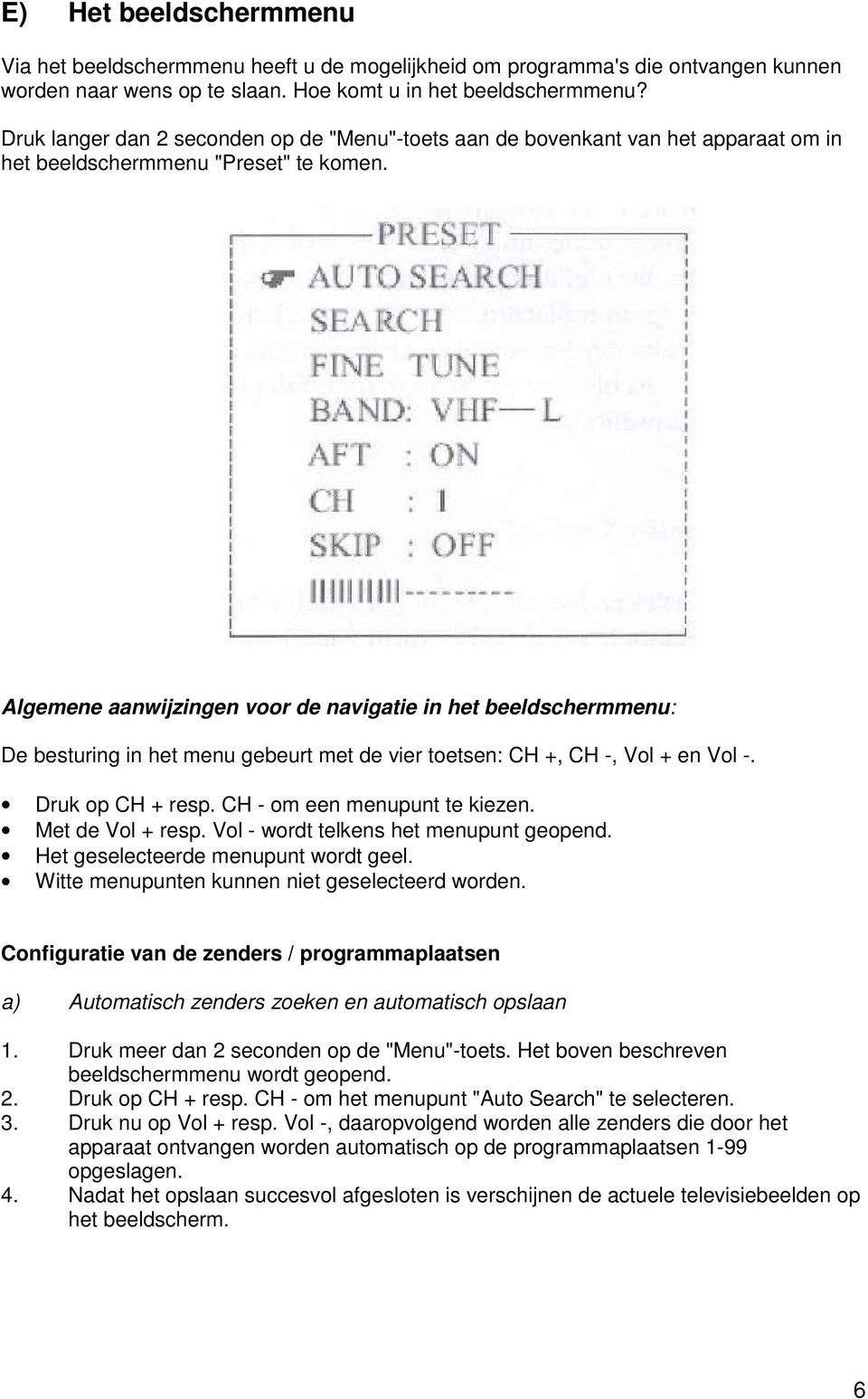 Algemene aanwijzingen voor de navigatie in het beeldschermmenu: De besturing in het menu gebeurt met de vier toetsen: CH +, CH -, Vol + en Vol -. Druk op CH + resp. CH - om een menupunt te kiezen.