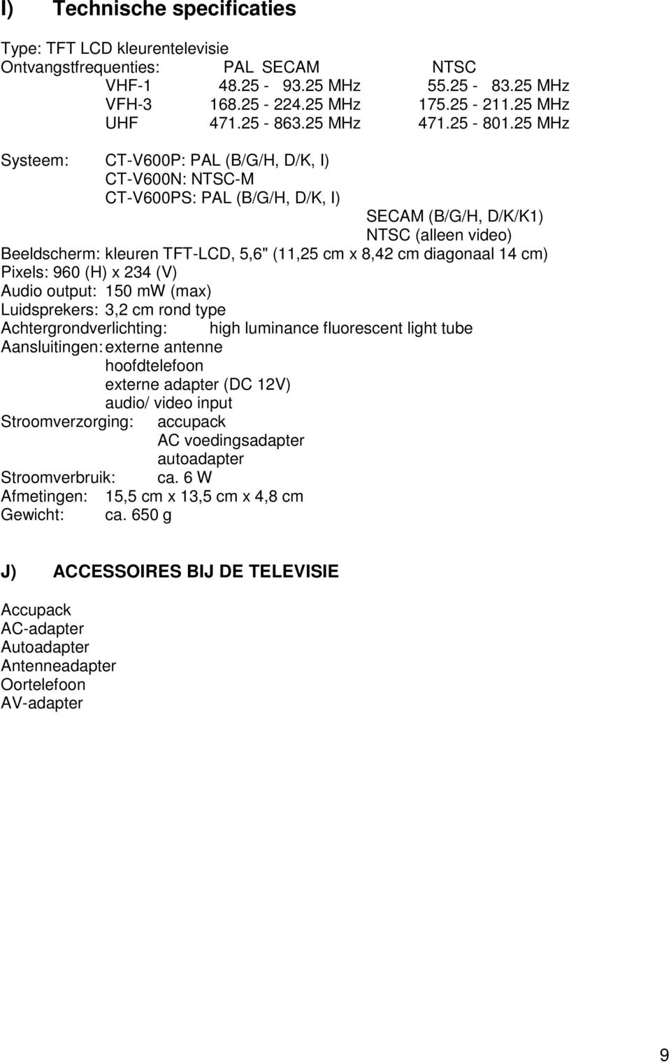 25 MHz Systeem: CT-V600P: PAL (B/G/H, D/K, I) CT-V600N: NTSC-M CT-V600PS: PAL (B/G/H, D/K, I) SECAM (B/G/H, D/K/K1) NTSC (alleen video) Beeldscherm: kleuren TFT-LCD, 5,6" (11,25 cm x 8,42 cm