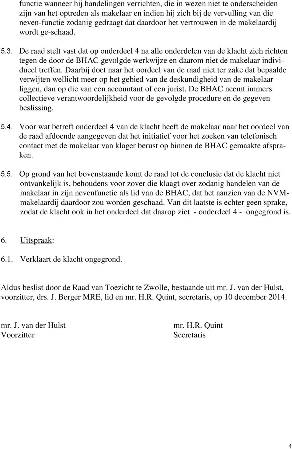 De raad stelt vast dat op onderdeel 4 na alle onderdelen van de klacht zich richten tegen de door de BHAC gevolgde werkwijze en daarom niet de makelaar individueel treffen.