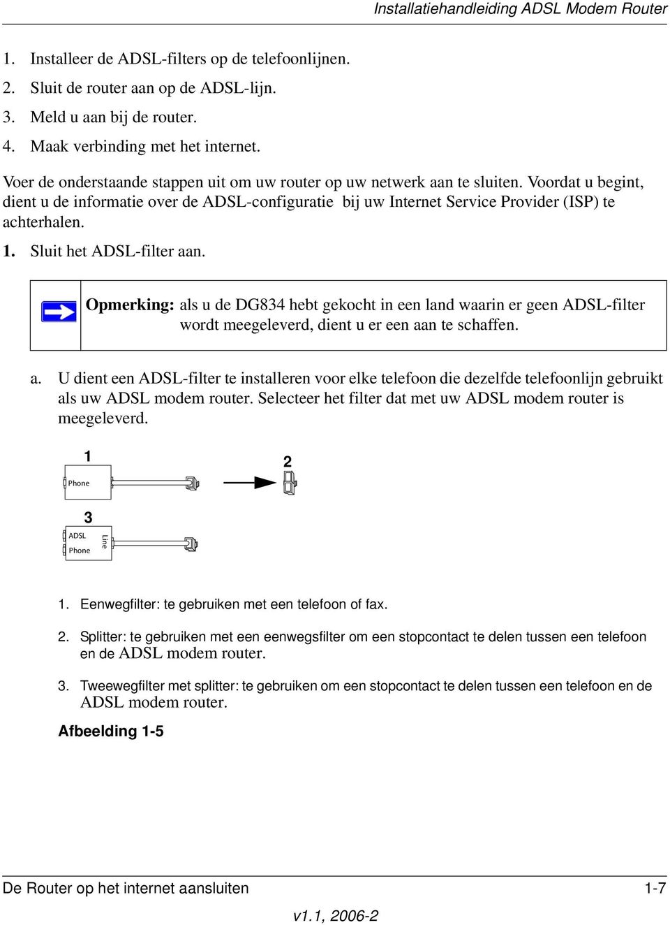 Sluit het ADSL-filter aan. Opmerking: als u de DG834 hebt gekocht in een land waarin er geen ADSL-filter wordt meegeleverd, dient u er een aan te schaffen. a. U dient een ADSL-filter te installeren voor elke telefoon die dezelfde telefoonlijn gebruikt als uw ADSL modem router.