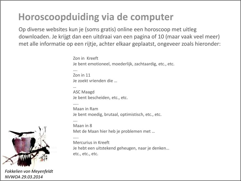 AstroCursus Zon in Kreeft Je bent emotioneel, moederlijk, zachtaardig, etc., etc.. Zon in 11 Je zoekt vrienden die ASC Maagd Je bent bescheiden, etc., etc... Maan in Ram Je bent moedig, brutaal, optimistisch, etc.