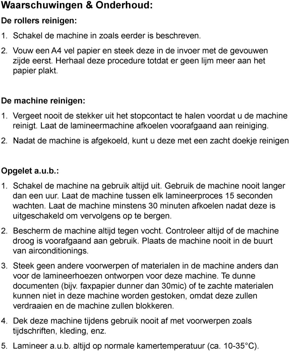 Laat de lamineermachine afkoelen voorafgaand aan reiniging. 2. Nadat de machine is afgekoeld, kunt u deze met een zacht doekje reinigen Opgelet a.u.b.: 1. Schakel de machine na gebruik altijd uit.