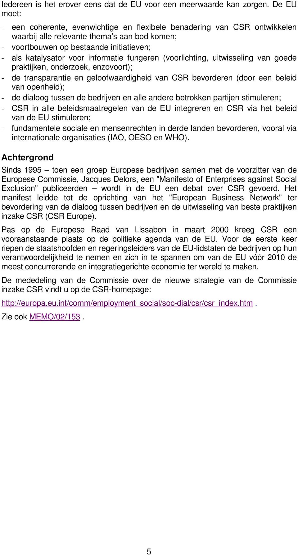 informatie fungeren (voorlichting, uitwisseling van goede praktijken, onderzoek, enzovoort); - de transparantie en geloofwaardigheid van CSR bevorderen (door een beleid van openheid); - de dialoog