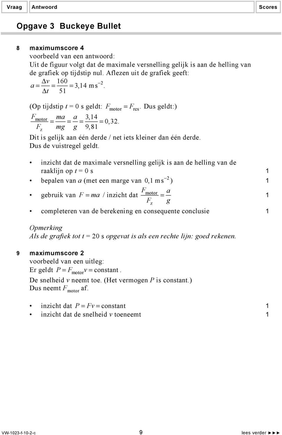 inzicht dat de maximale versnelling gelijk is aan de helling van de raaklijn op t = 0 s bepalen van a (met een marge van 0, ms ) Fmotor a gebruik van F = ma / inzicht dat = Fz g completeren van de